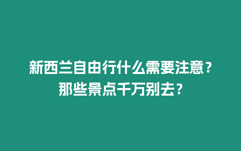 新西蘭自由行什么需要注意？那些景點千萬別去？