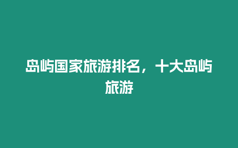 島嶼國家旅游排名，十大島嶼旅游