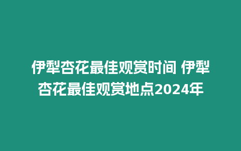 伊犁杏花最佳觀賞時間 伊犁杏花最佳觀賞地點2024年