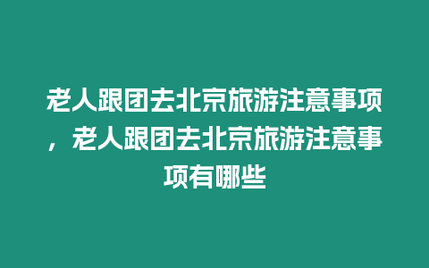 老人跟團去北京旅游注意事項，老人跟團去北京旅游注意事項有哪些