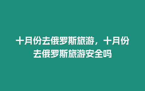 十月份去俄羅斯旅游，十月份去俄羅斯旅游安全嗎