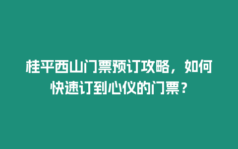 桂平西山門票預訂攻略，如何快速訂到心儀的門票？