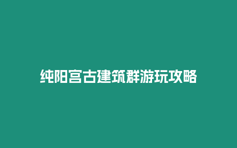 純陽宮古建筑群游玩攻略