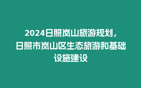 2024日照嵐山旅游規劃，日照市嵐山區生態旅游和基礎設施建設