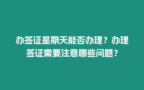 辦簽證星期天能否辦理？辦理簽證需要注意哪些問題？