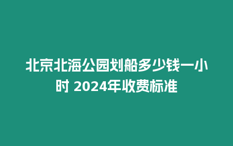 北京北海公園劃船多少錢一小時 2024年收費標準