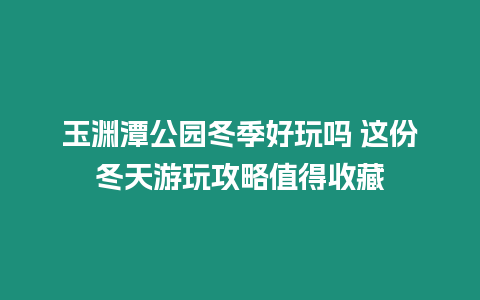 玉淵潭公園冬季好玩嗎 這份冬天游玩攻略值得收藏