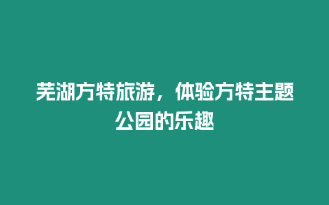 蕪湖方特旅游，體驗(yàn)方特主題公園的樂趣