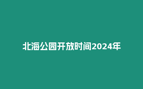 北海公園開放時(shí)間2024年