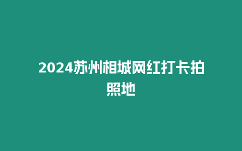 2024蘇州相城網紅打卡拍照地