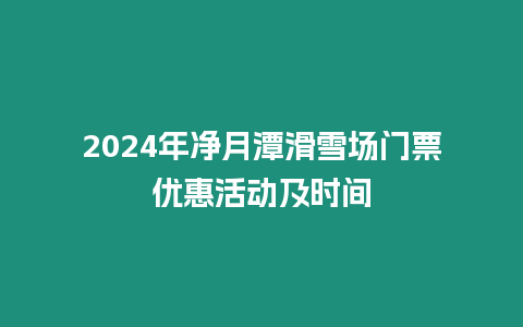 2024年凈月潭滑雪場門票優(yōu)惠活動及時間