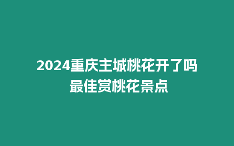 2024重慶主城桃花開(kāi)了嗎 最佳賞桃花景點(diǎn)