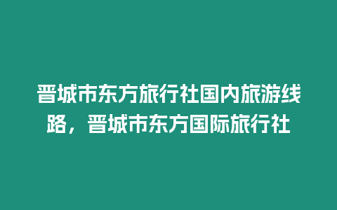 晉城市東方旅行社國內旅游線路，晉城市東方國際旅行社