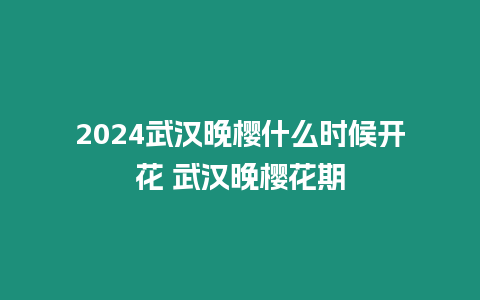 2024武漢晚櫻什么時候開花 武漢晚櫻花期