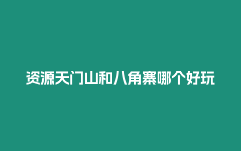 資源天門山和八角寨哪個好玩