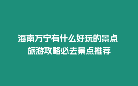 海南萬寧有什么好玩的景點 旅游攻略必去景點推薦