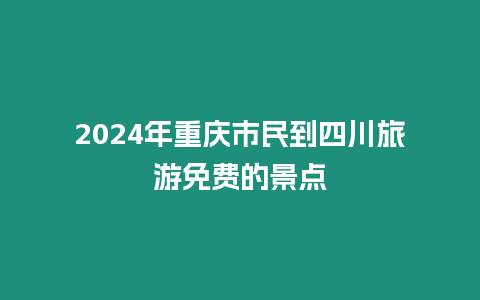 2024年重慶市民到四川旅游免費的景點