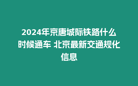 2024年京唐城際鐵路什么時候通車 北京最新交通規(guī)化信息