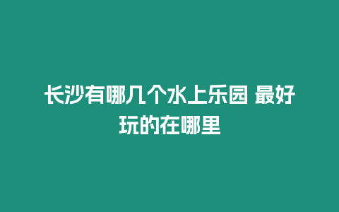 長沙有哪幾個水上樂園 最好玩的在哪里