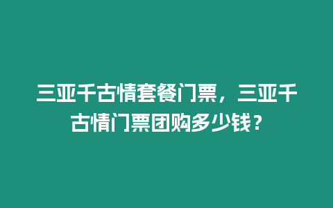 三亞千古情套餐門票，三亞千古情門票團購多少錢？