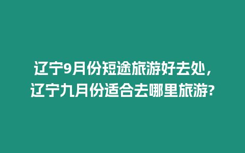 遼寧9月份短途旅游好去處，遼寧九月份適合去哪里旅游?