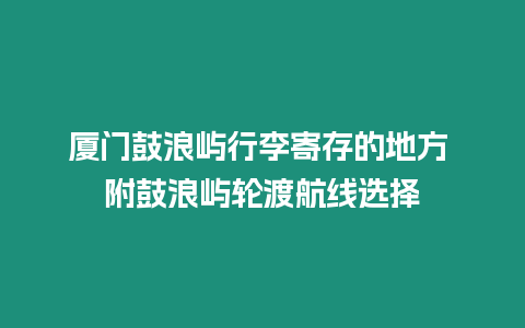 廈門鼓浪嶼行李寄存的地方 附鼓浪嶼輪渡航線選擇