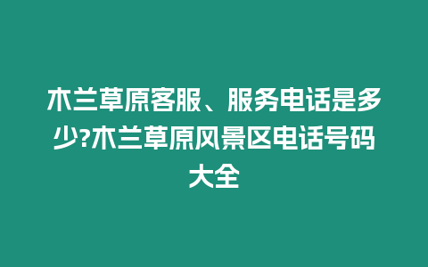 木蘭草原客服、服務(wù)電話是多少?木蘭草原風(fēng)景區(qū)電話號(hào)碼大全