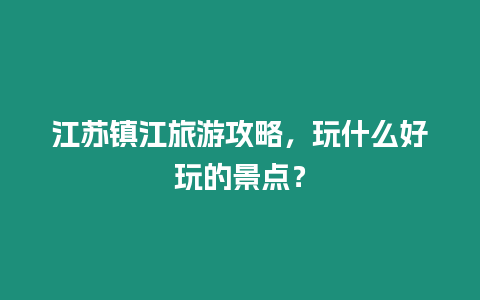 江蘇鎮(zhèn)江旅游攻略，玩什么好玩的景點(diǎn)？