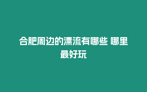 合肥周邊的漂流有哪些 哪里最好玩