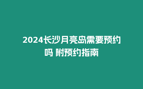 2024長沙月亮島需要預(yù)約嗎 附預(yù)約指南