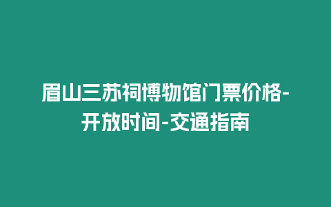 眉山三蘇祠博物館門票價格-開放時間-交通指南