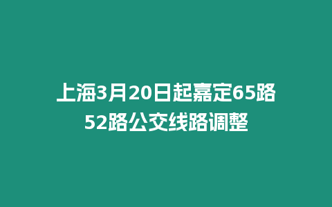 上海3月20日起嘉定65路52路公交線路調整