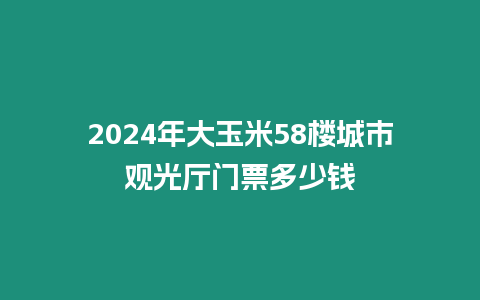 2024年大玉米58樓城市觀光廳門票多少錢