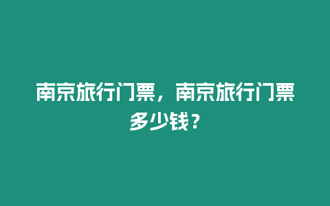 南京旅行門票，南京旅行門票多少錢？