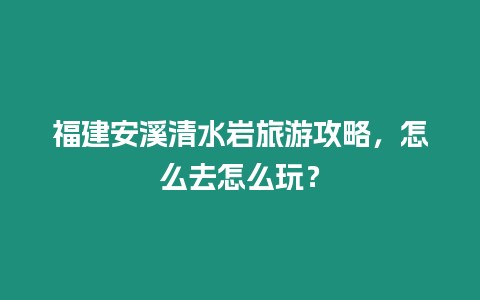 福建安溪清水巖旅游攻略，怎么去怎么玩？