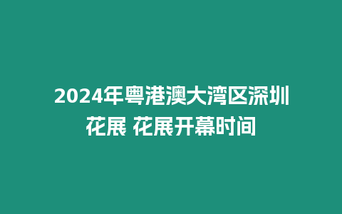 2024年粵港澳大灣區深圳花展 花展開幕時間