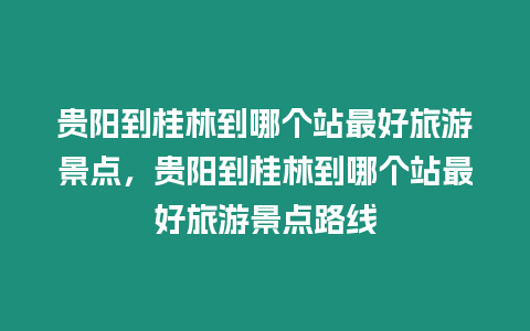 貴陽到桂林到哪個站最好旅游景點，貴陽到桂林到哪個站最好旅游景點路線