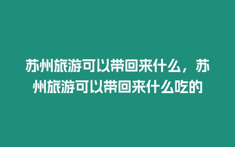 蘇州旅游可以帶回來什么，蘇州旅游可以帶回來什么吃的