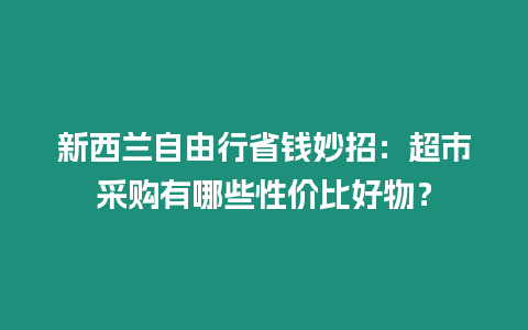 新西蘭自由行省錢妙招：超市采購有哪些性價比好物？