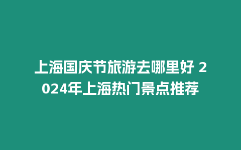 上海國慶節旅游去哪里好 2024年上海熱門景點推薦