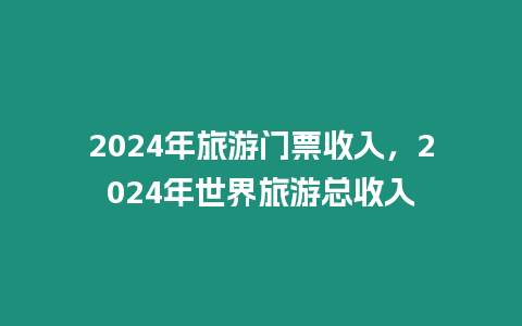 2024年旅游門票收入，2024年世界旅游總收入