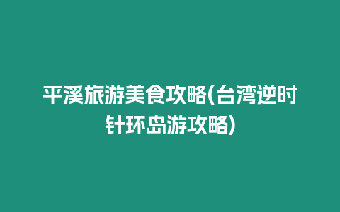 平溪旅游美食攻略(臺灣逆時針環島游攻略)