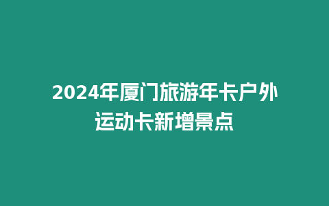 2024年廈門旅游年卡戶外運動卡新增景點