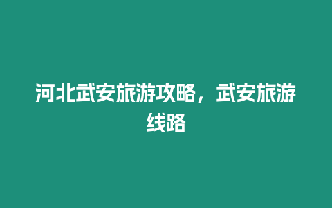 河北武安旅游攻略，武安旅游線路