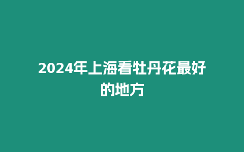 2024年上海看牡丹花最好的地方