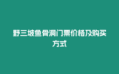 野三坡魚骨洞門票價格及購買方式