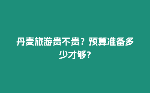 丹麥旅游貴不貴？預算準備多少才夠？