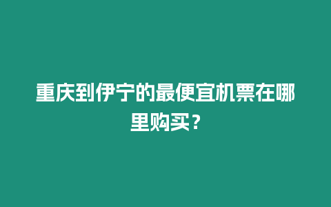 重慶到伊寧的最便宜機票在哪里購買？