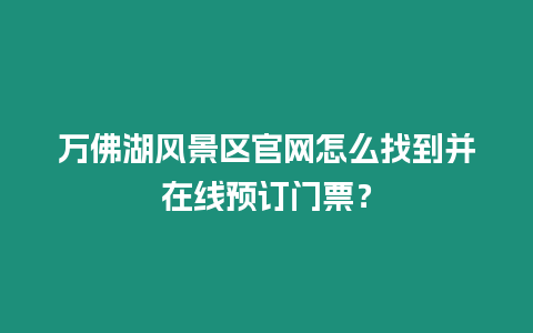 萬佛湖風景區官網怎么找到并在線預訂門票？