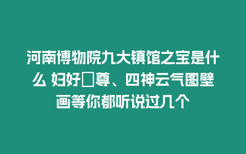 河南博物院九大鎮館之寶是什么 婦好鸮尊、四神云氣圖壁畫等你都聽說過幾個